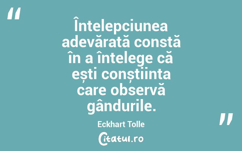 Înțelepciunea adevărată constă în a înțelege că ești conștiința care observă gândurile. Eckhart Tolle

