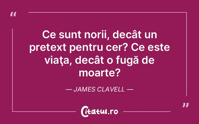 Ce sunt norii, decât un pretext pentru cer? Ce este viaţa, decât o fugă de moarte?	James Clavell