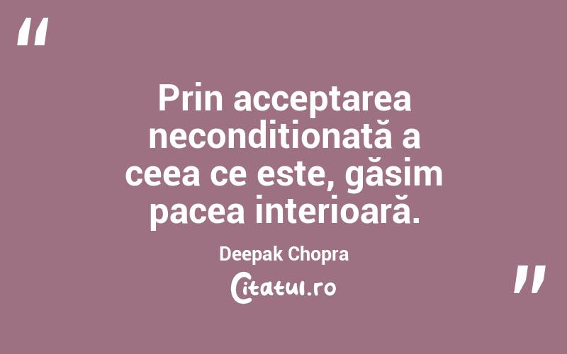 Prin acceptarea necondiționată a ceea ce este, găsim pacea interioară. Deepak Chopra
