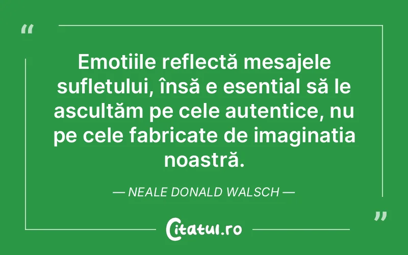 Emoțiile reflectă mesajele sufletului, însă e esențial să le ascultăm pe cele autentice, nu pe cele fabricate de imaginația noastră. Neale Donald Walsch