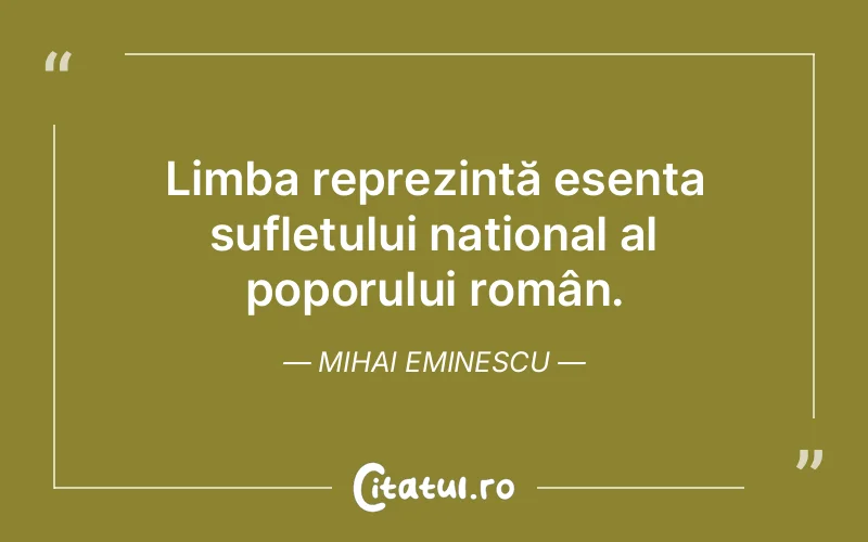 Limba reprezintă esența sufletului național al poporului român. Mihai Eminescu