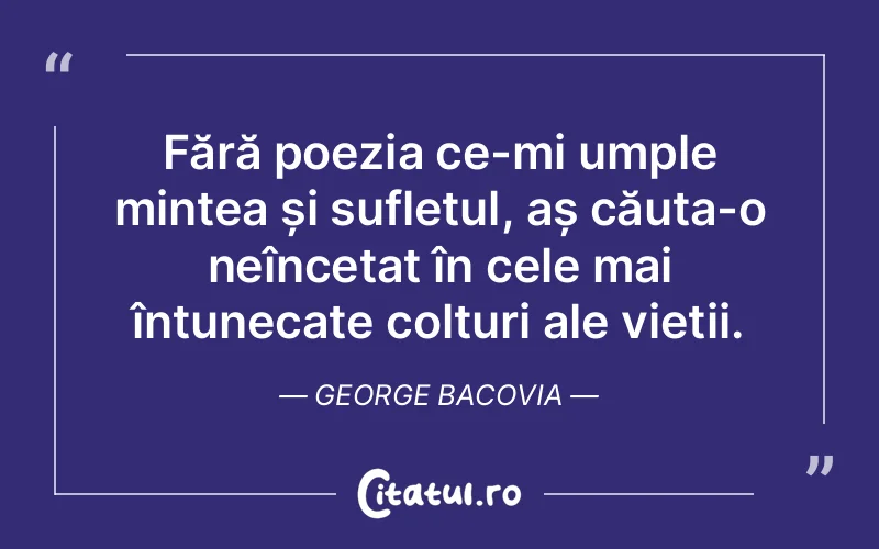 Fără poezia ce-mi umple mintea și sufletul, aș căuta-o neîncetat în cele mai întunecate colțuri ale vieții. George Bacovia