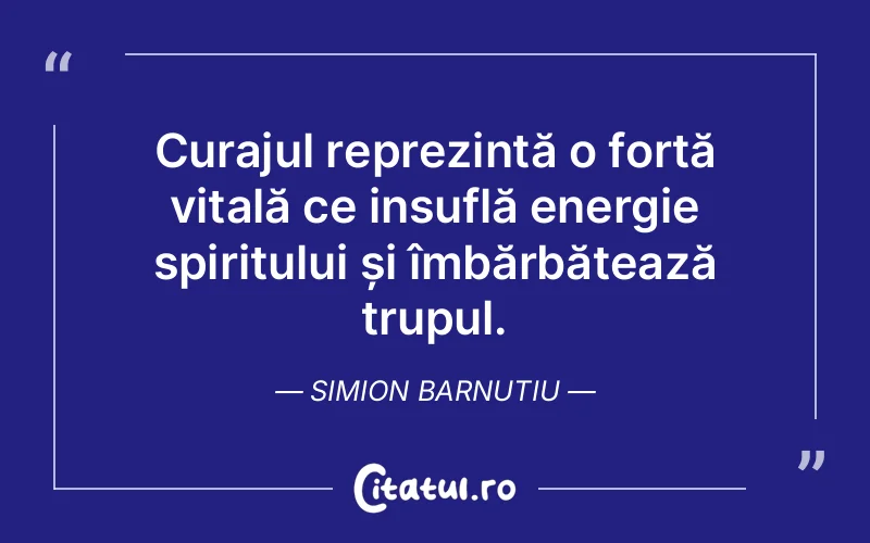 Curajul reprezintă o forță vitală ce insuflă energie spiritului și îmbărbătează trupul. Simion Barnutiu
