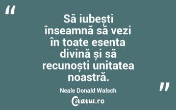 Să iubești înseamnă să vezi în toate esența divină și să recunoști unitatea noastră.Neale Donald Walsch...