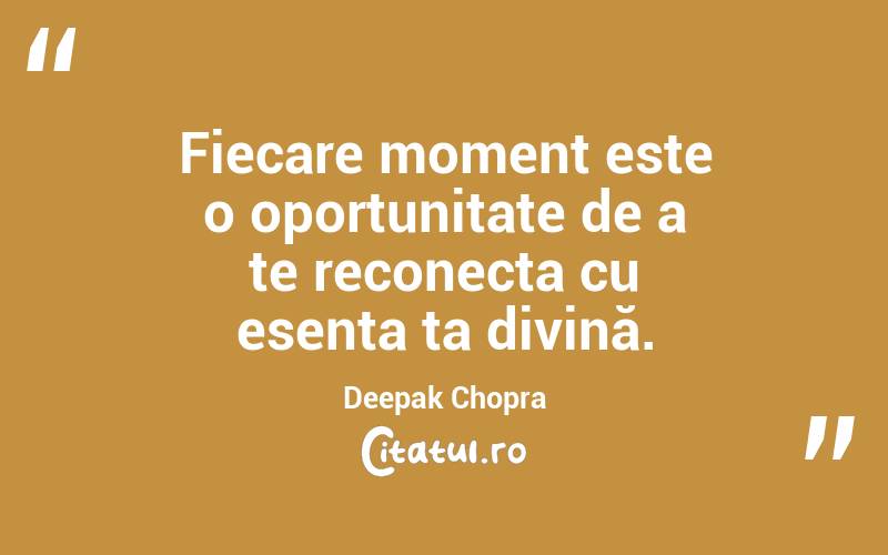 Fiecare moment este o oportunitate de a te reconecta cu esența ta divină. Deepak Chopra
