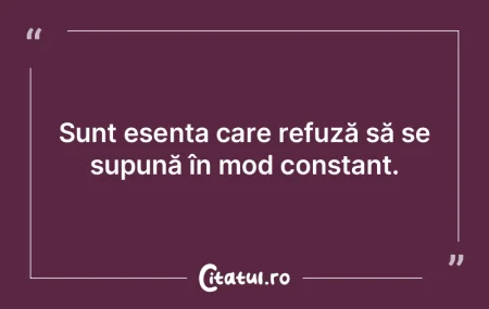 Sunt esența care refuză să se supună...