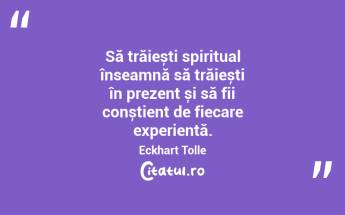 Să trăiești spiritual înseamnă să trăiești în prezent și să fii conștient de fiecare experiență. Eckhart Tolle...