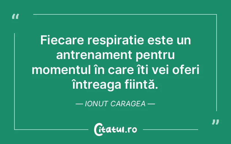 Fiecare respirație este un antrenament pentru momentul în care îți vei oferi întreaga ființă. Ionut Caragea
