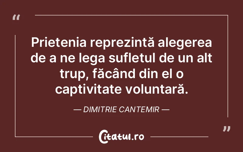 Prietenia reprezintă alegerea de a ne lega sufletul de un alt trup, făcând din el o captivitate voluntară. Dimitrie Cantemir