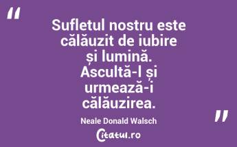 Sufletul nostru este călăuzit de iubire și lumină. Ascultă-l și urmează-i călăuzirea. Neale Donald Walsch...
