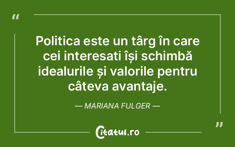 Politica este un târg în care cei interesați își schimbă idealurile și valorile pentru câteva avantaje. Mariana Fulger