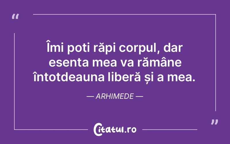 Îmi poți răpi corpul, dar esența mea va rămâne întotdeauna liberă și a mea. Arhimede