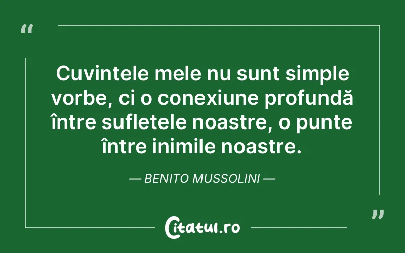 Cuvintele mele nu sunt simple vorbe, ci o conexiune profundă între sufletele noastre, o punte între inimile noastre. Benito Mussolini