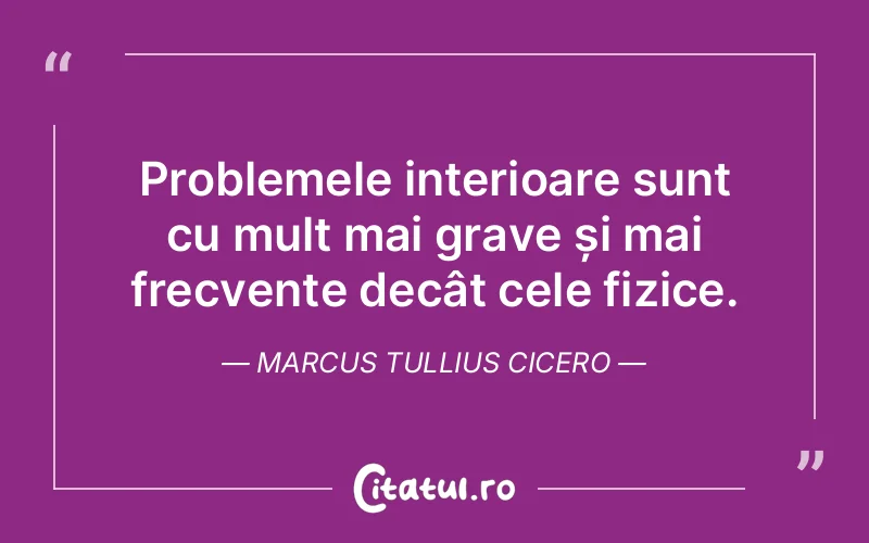 Problemele interioare sunt cu mult mai grave și mai frecvente decât cele fizice. Marcus Tullius Cicero