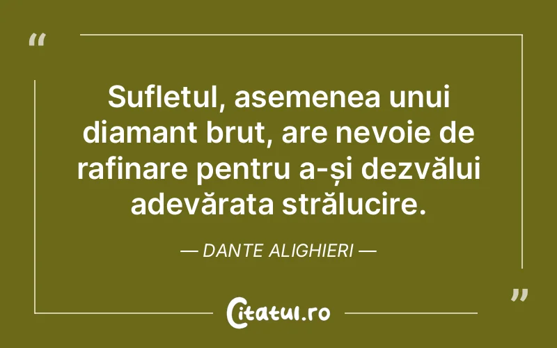 Sufletul, asemenea unui diamant brut, are nevoie de rafinare pentru a-și dezvălui adevărata strălucire. Dante Alighieri