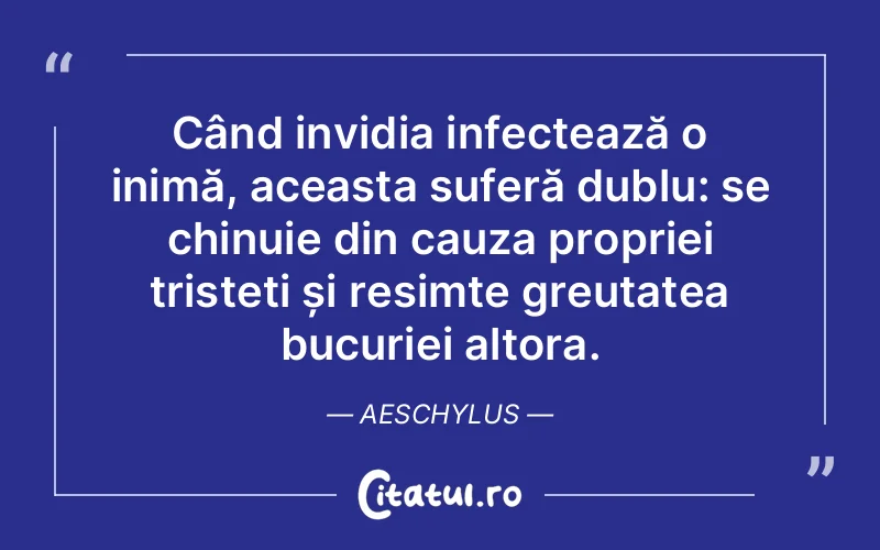 Când invidia infectează o inimă, aceasta suferă dublu: se chinuie din cauza propriei tristeți și resimte greutatea bucuriei altora. Aeschylus