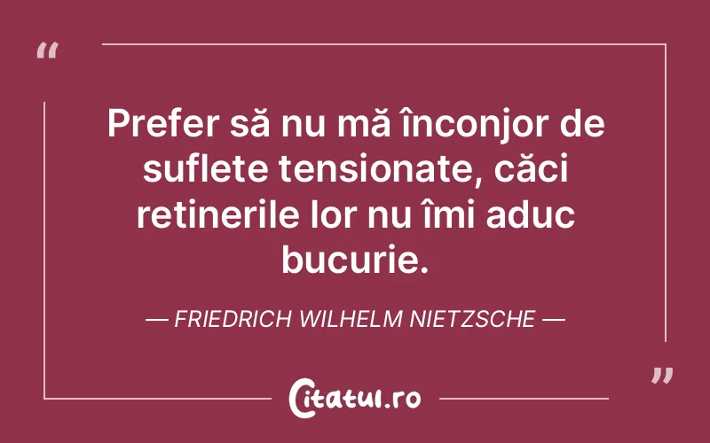 Prefer să nu mă înconjor de suflete tensionate, căci reținerile lor nu îmi aduc bucurie. Friedrich Wilhelm Nietzsche