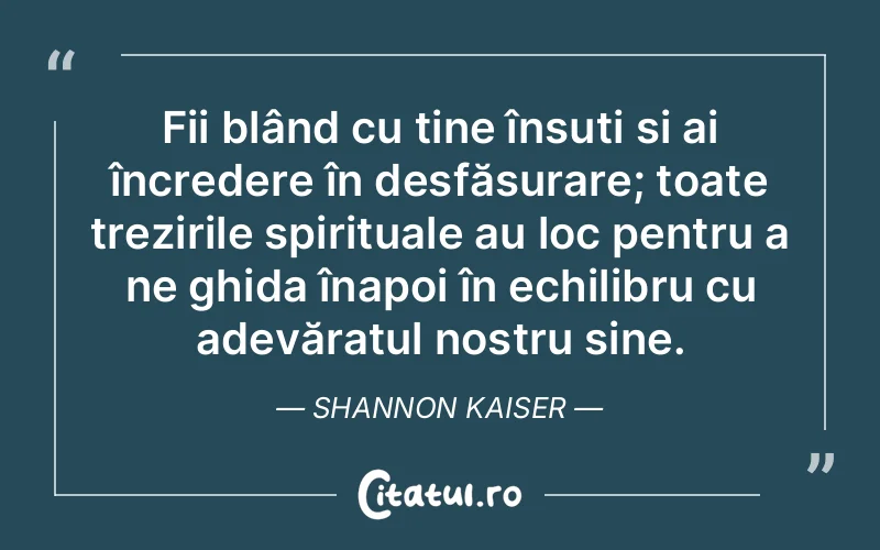 Fii blând cu tine însuți și ai încredere în desfășurare; toate trezirile spirituale au loc pentru a ne ghida înapoi în echilibru cu adevăratul nostru sine. Shannon Kaiser