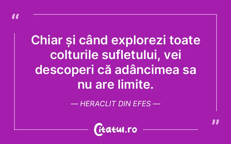 Chiar și când explorezi toate colțurile sufletului, vei descoperi că adâncimea sa nu are limite. Heraclit din Efes