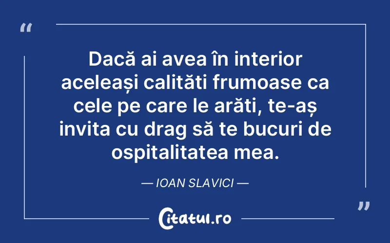 Dacă ai avea în interior aceleași calități frumoase ca cele pe care le arăți, te-aș invita cu drag să te bucuri de ospitalitatea mea. Ioan Slavici