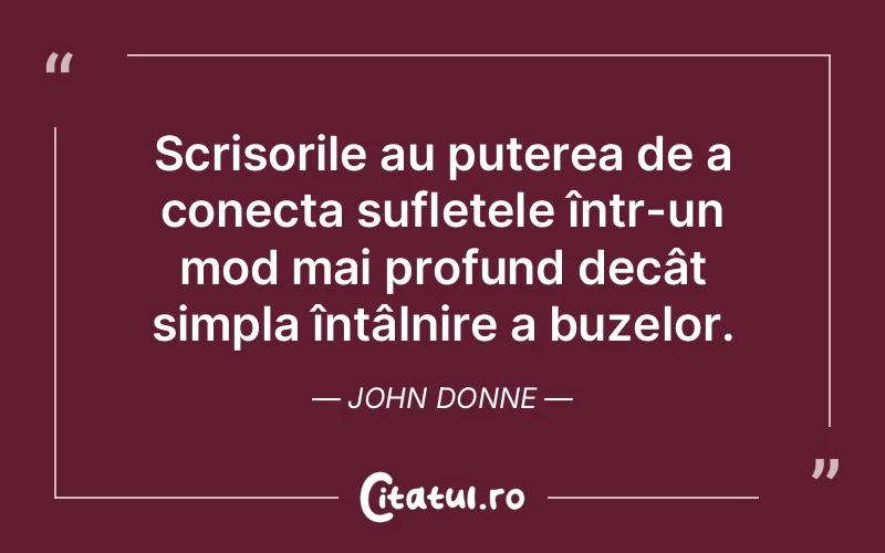 Scrisorile au puterea de a conecta sufletele într-un mod mai profund decât simpla întâlnire a buzelor. John Donne