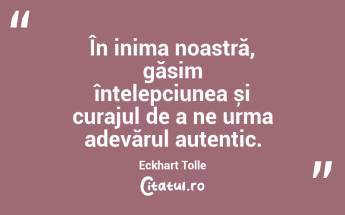 În inima noastră, găsim înțelepciunea și curajul de a ne urma adevărul autentic. Eckhart Tolle...