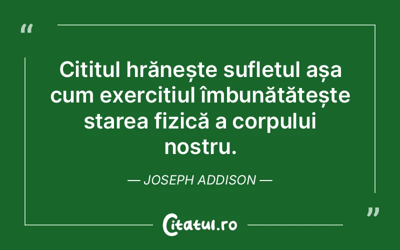Cititul hrănește sufletul așa cum exercițiul îmbunătățește starea fizică a corpului nostru. Joseph Addison