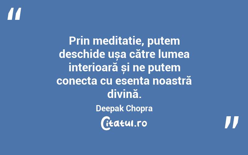 Prin meditație, putem deschide ușa către lumea interioară și ne putem conecta cu esența noastră divină. Deepak Chopra
