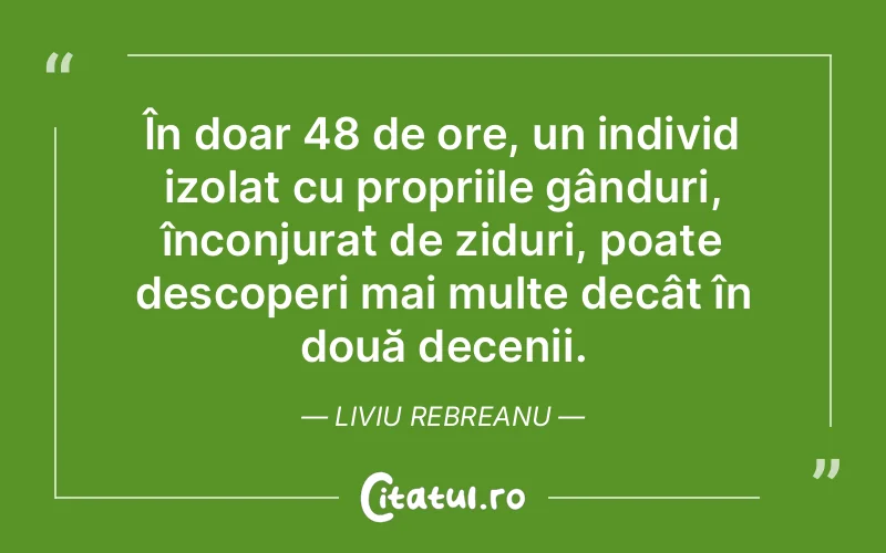 În doar 48 de ore, un individ izolat cu propriile gânduri, înconjurat de ziduri, poate descoperi mai multe decât în două decenii. Liviu Rebreanu