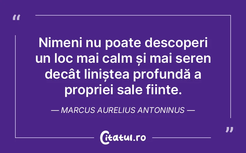Nimeni nu poate descoperi un loc mai calm și mai seren decât liniștea profundă a propriei sale ființe. Marcus Aurelius Antoninus