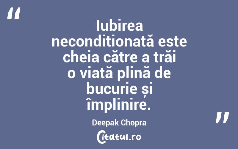 Iubirea necondiționată este cheia către a trăi o viață plină de bucurie și împlinire. Deepak Chopra
