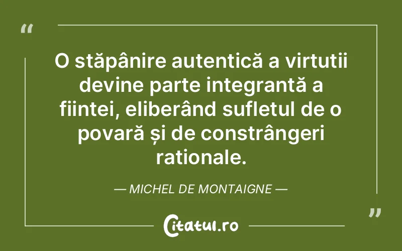 O stăpânire autentică a virtuții devine parte integrantă a ființei, eliberând sufletul de o povară și de constrângeri raționale. Michel de Montaigne