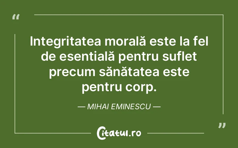 Integritatea morală este la fel de esențială pentru suflet precum sănătatea este pentru corp. Mihai Eminescu