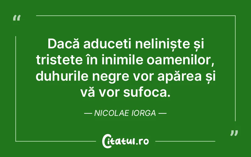 Dacă aduceți neliniște și tristețe în inimile oamenilor, duhurile negre vor apărea și vă vor sufoca. Nicolae Iorga