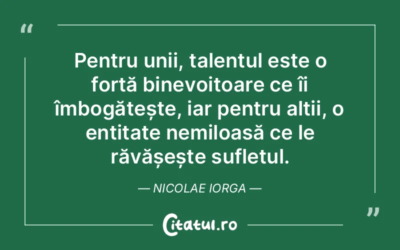 Pentru unii, talentul este o forță binevoitoare ce îi îmbogățește, iar pentru alții, o entitate nemiloasă ce le răvășește sufletul. Nicolae Iorga