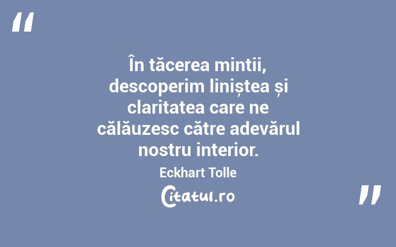 În tăcerea minții, descoperim liniștea și claritatea care ne călăuzesc către adevărul nostru interior. Eckhart Tolle

