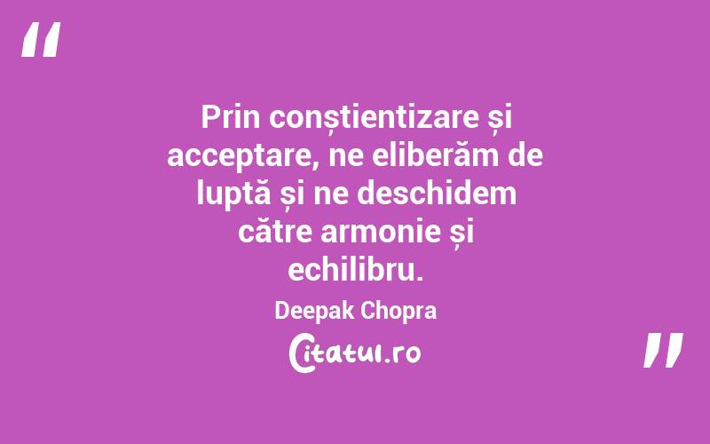 Prin conștientizare și acceptare, ne eliberăm de luptă și ne deschidem către armonie și echilibru. Deepak Chopra
