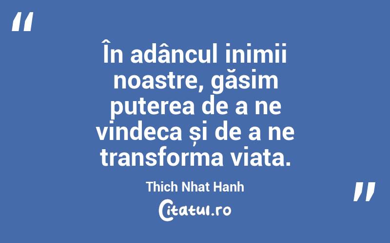 În adâncul inimii noastre, găsim puterea de a ne vindeca și de a ne transforma viața. Thich Nhat Hanh

