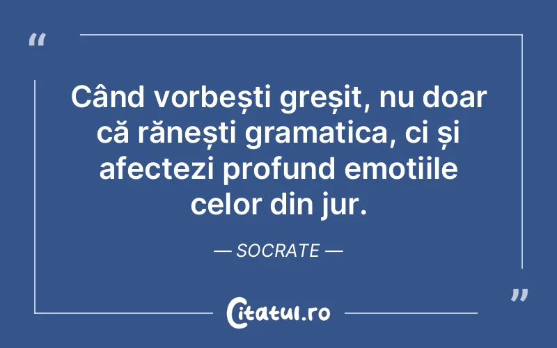 Când vorbești greșit, nu doar că rănești gramatica, ci și afectezi profund emoțiile celor din jur. Socrate