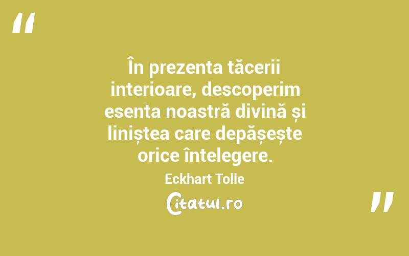 În prezența tăcerii interioare, descoperim esența noastră divină și liniștea care depășește orice înțelegere. Eckhart Tolle

