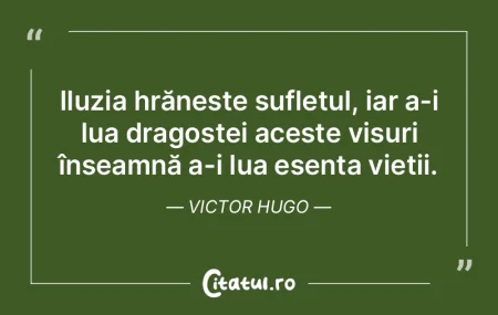 Iluzia hrănește sufletul, iar a-i lua ...