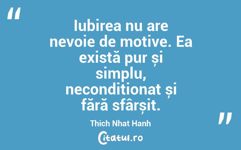 Iubirea nu are nevoie de motive. Ea există pur și simplu, necondiționat și fără sfârșit. Thich Nhat Hanh
