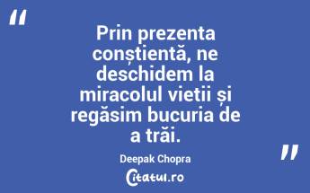 Prin prezența conștientă, ne deschidem la miracolul vieții și regăsim bucuria de a trăi. Deepak Chopra...