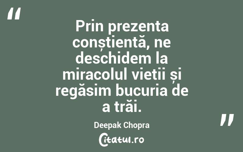 Prin prezența conștientă, ne deschidem la miracolul vieții și regăsim bucuria de a trăi. Deepak Chopra
