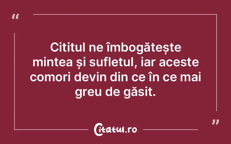Cititul ne îmbogățește mintea și sufletul, iar aceste comori devin din ce în ce mai greu de găsit.
