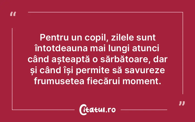 Pentru un copil, zilele sunt întotdeauna mai lungi atunci când așteaptă o sărbătoare, dar și când își permite să savureze frumusețea fiecărui moment.