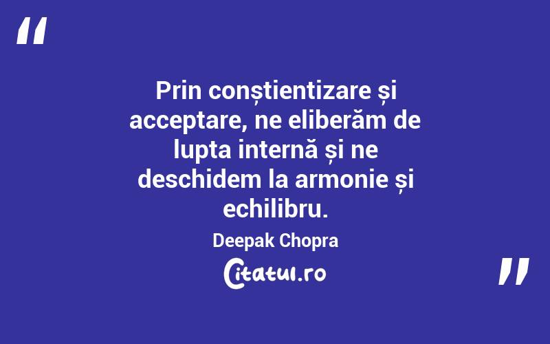 Prin conștientizare și acceptare, ne eliberăm de lupta internă și ne deschidem la armonie și echilibru. Deepak Chopra
