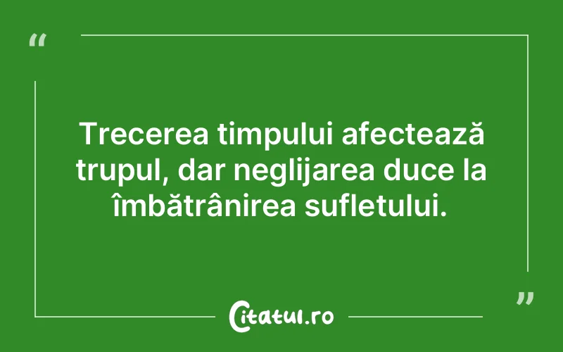 Trecerea timpului afectează trupul, dar neglijarea duce la îmbătrânirea sufletului.