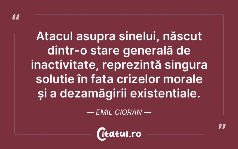 Atacul asupra sinelui, născut dintr-o stare generală de inactivitate, reprezintă singura soluție în fața crizelor morale și a dezamăgirii existențiale. Emil Cioran