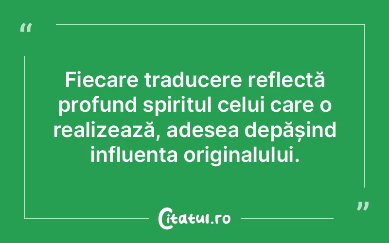 Fiecare traducere reflectă profund spiritul celui care o realizează, adesea depășind influența originalului.